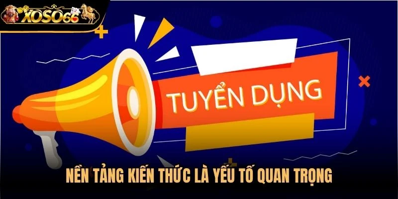 Nền tảng kiến thức là yếu tố quan trọng đối với vị trí yêu cầu chuyên môn