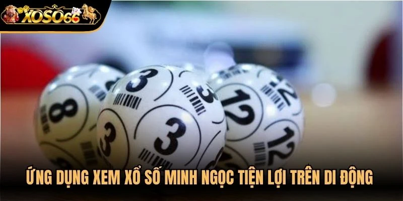 Ứng dụng xem xổ số Minh Ngọc tiện lợi trên di động cho anh em