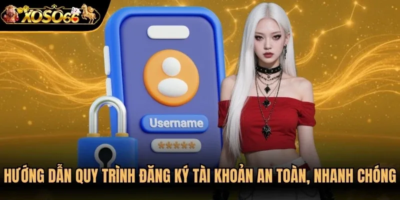 Hướng dẫn quy trình đăng ký tài khoản an toàn, nhanh chóng